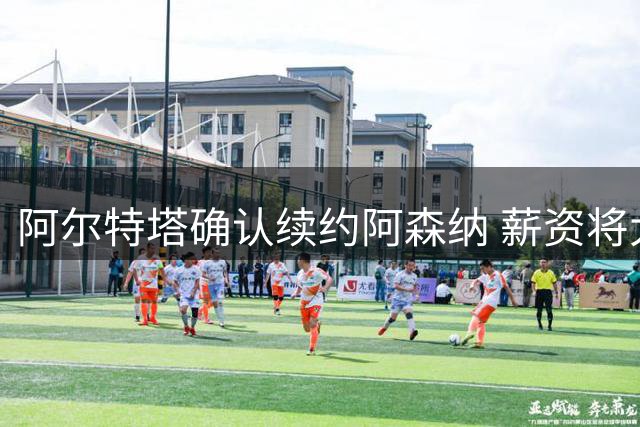 阿尔特塔确认续约阿森纳 薪资将大幅提升